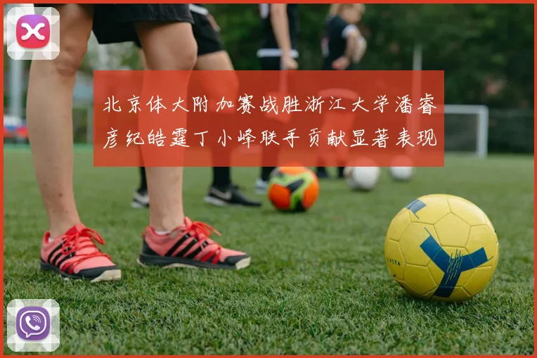北京体大附加赛战胜浙江大学潘睿彦纪皓霆丁小峰联手贡献显著表现