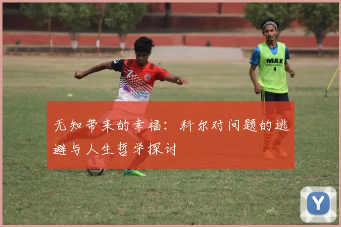 无知带来的幸福：科尔对问题的逃避与人生哲学探讨