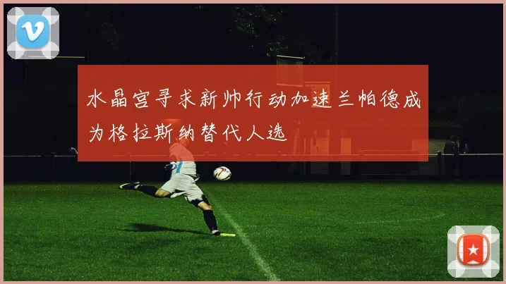 水晶宫寻求新帅行动加速兰帕德成为格拉斯纳替代人选