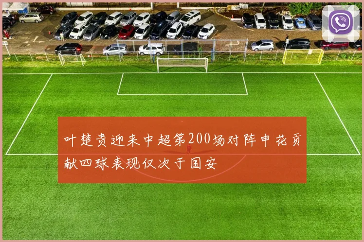 叶楚贵迎来中超第200场对阵申花贡献四球表现仅次于国安