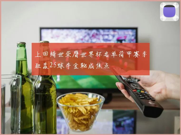 上田绮世荣膺世界杯名单荷甲赛季狂轰25球夺金靴成焦点