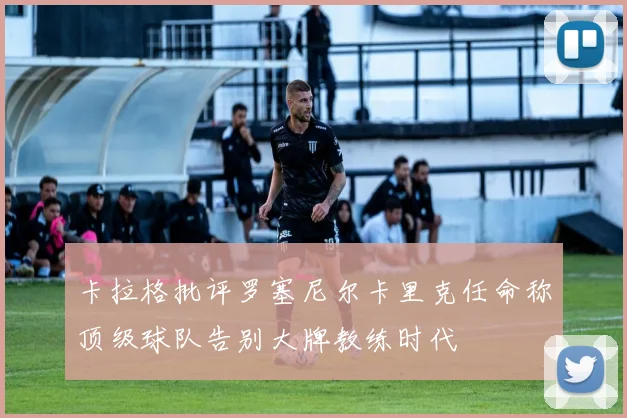卡拉格批评罗塞尼尔卡里克任命称顶级球队告别大牌教练时代