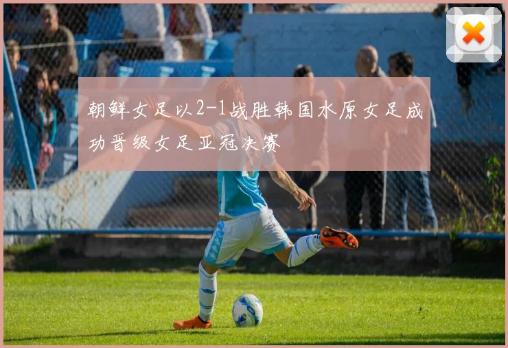朝鲜女足以2-1战胜韩国水原女足成功晋级女足亚冠决赛