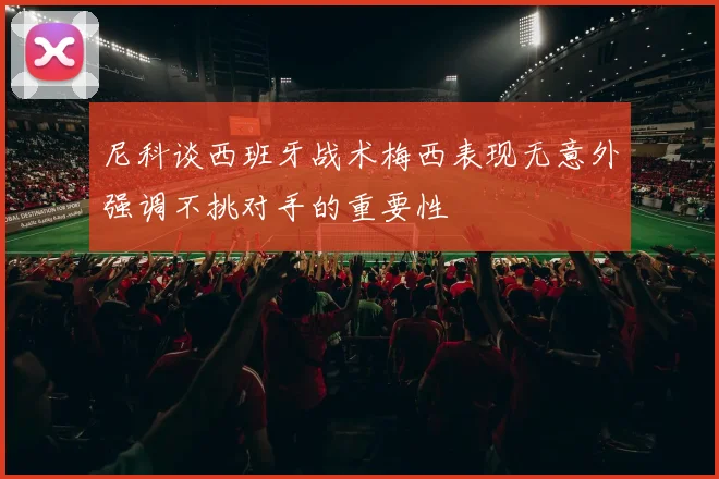 尼科谈西班牙战术梅西表现无意外强调不挑对手的重要性