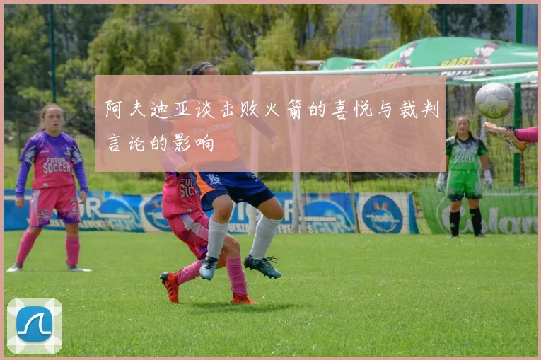 阿夫迪亚谈击败火箭的喜悦与裁判言论的影响