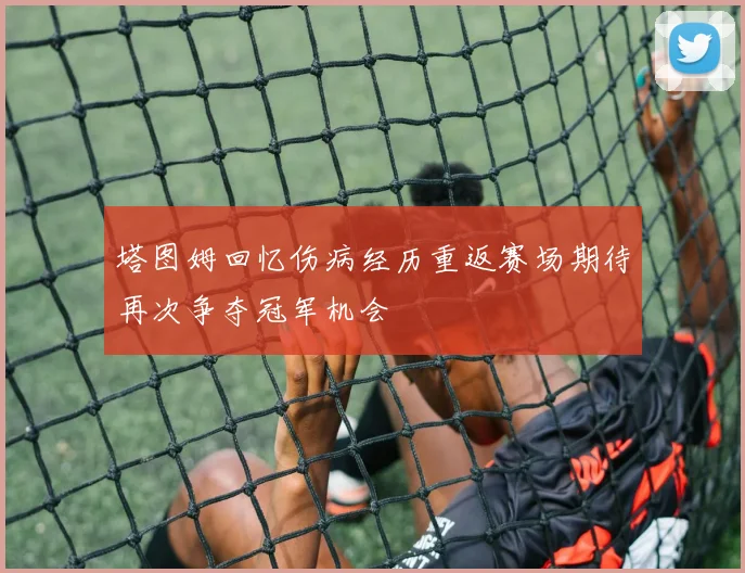 塔图姆回忆伤病经历重返赛场期待再次争夺冠军机会