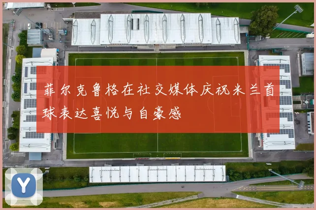 菲尔克鲁格在社交媒体庆祝米兰首球表达喜悦与自豪感