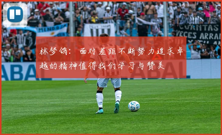 林梦鸽：面对差距不断努力追求卓越的精神值得我们学习与赞美
