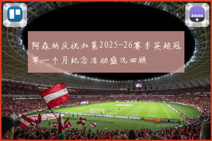 阿森纳庆祝加冕2025-26赛季英超冠军一个月纪念活动盛况回顾