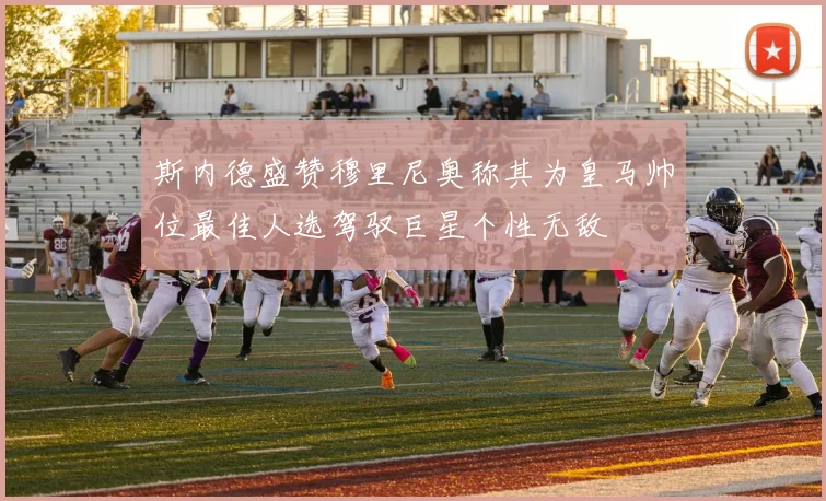 斯内德盛赞穆里尼奥称其为皇马帅位最佳人选驾驭巨星个性无敌