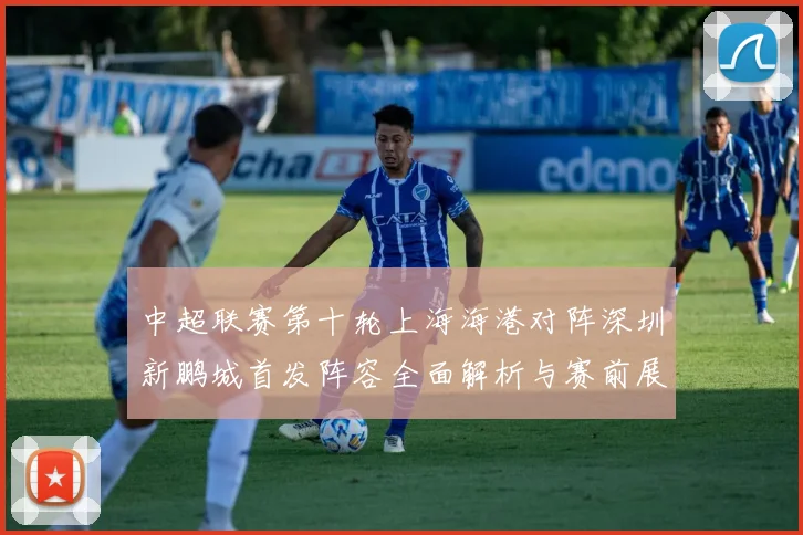 中超联赛第十轮上海海港对阵深圳新鹏城首发阵容全面解析与赛前展望