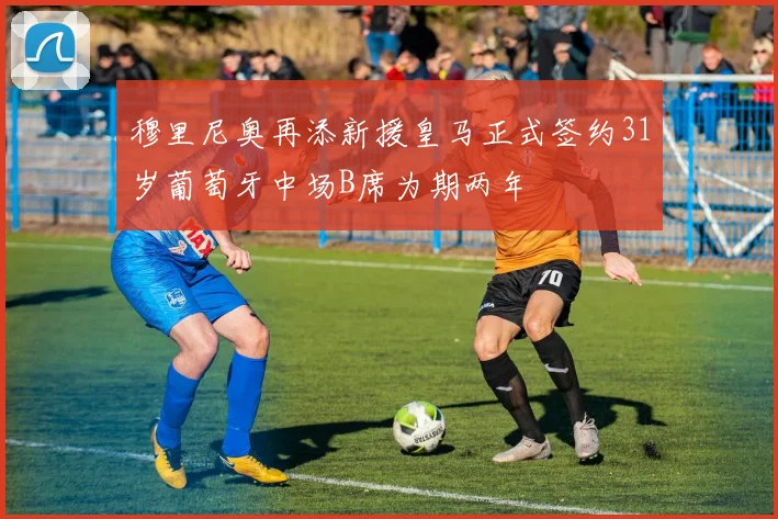 穆里尼奥再添新援皇马正式签约31岁葡萄牙中场B席为期两年