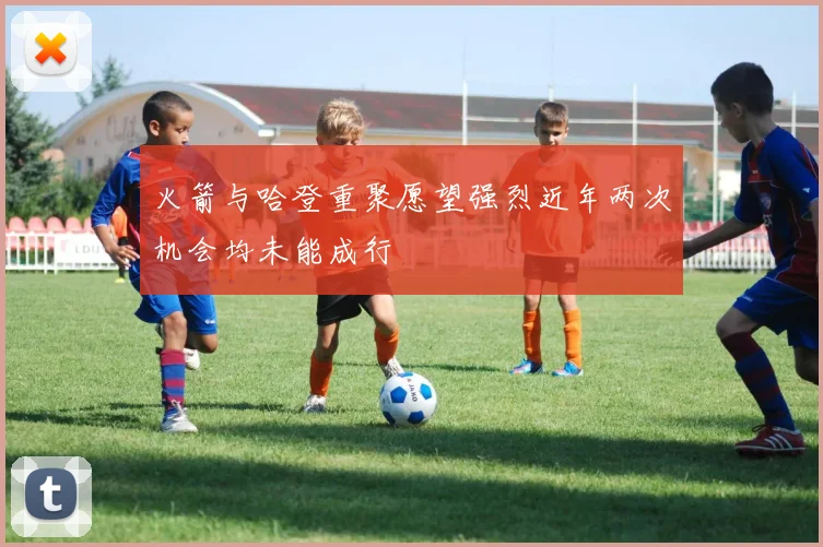 火箭与哈登重聚愿望强烈近年两次机会均未能成行