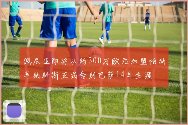 佩尼亚即将以约300万欧元加盟帕纳辛纳科斯正式告别巴萨14年生涯
