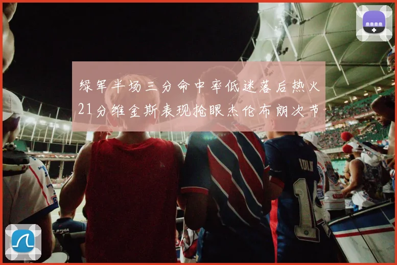 绿军半场三分命中率低迷落后热火21分维金斯表现抢眼杰伦布朗次节独得15分
